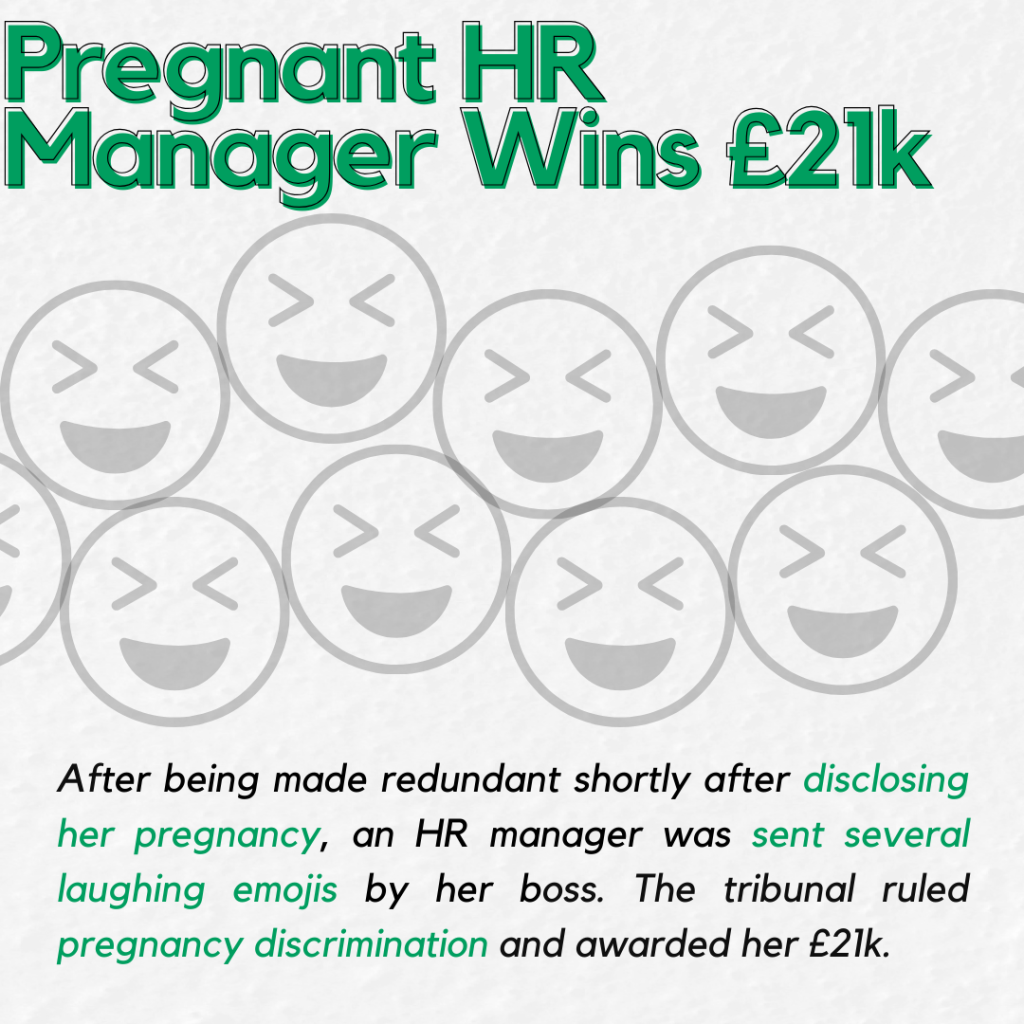 Pregnant HR Manager Wins £21k
After being made redundant shortly after disclosing her pregnancy, an HR manager was sent several laughing emojis by her boss. The tribunal ruled pregnancy discrimination and awarded her £21k.